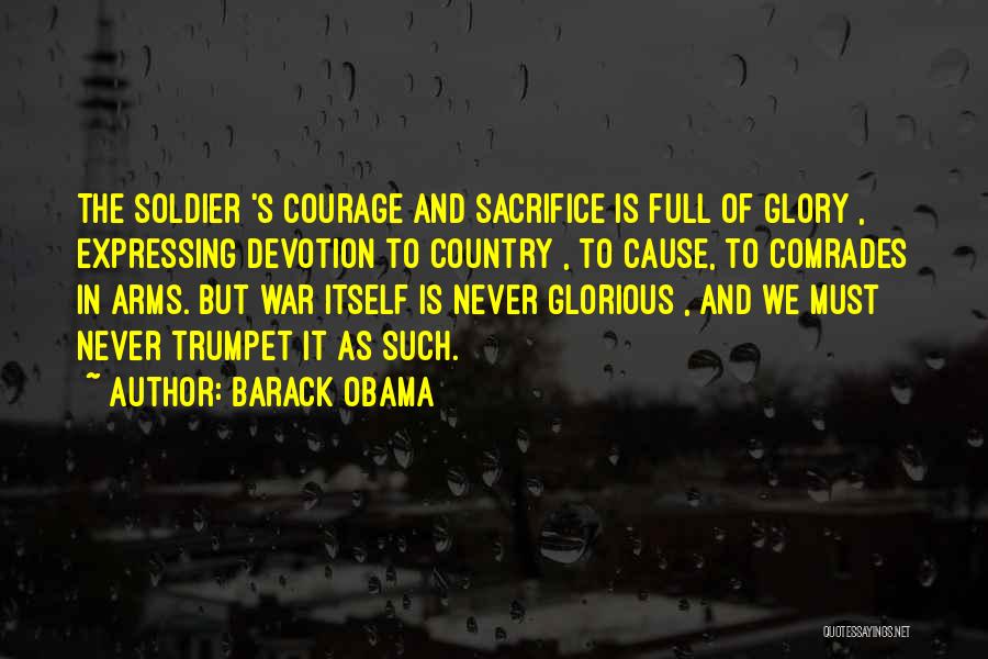 Barack Obama Quotes: The Soldier 's Courage And Sacrifice Is Full Of Glory , Expressing Devotion To Country , To Cause, To Comrades