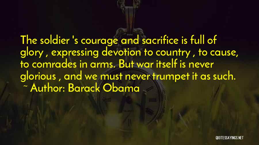 Barack Obama Quotes: The Soldier 's Courage And Sacrifice Is Full Of Glory , Expressing Devotion To Country , To Cause, To Comrades