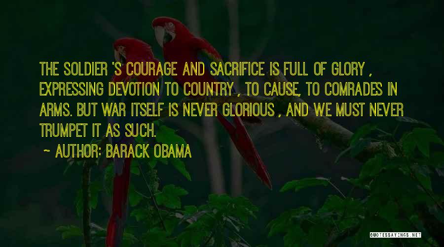 Barack Obama Quotes: The Soldier 's Courage And Sacrifice Is Full Of Glory , Expressing Devotion To Country , To Cause, To Comrades