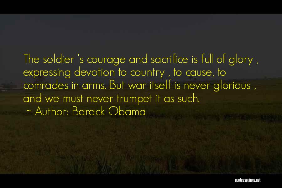 Barack Obama Quotes: The Soldier 's Courage And Sacrifice Is Full Of Glory , Expressing Devotion To Country , To Cause, To Comrades