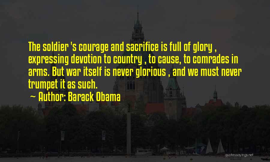 Barack Obama Quotes: The Soldier 's Courage And Sacrifice Is Full Of Glory , Expressing Devotion To Country , To Cause, To Comrades