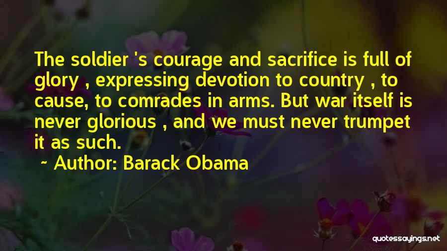 Barack Obama Quotes: The Soldier 's Courage And Sacrifice Is Full Of Glory , Expressing Devotion To Country , To Cause, To Comrades