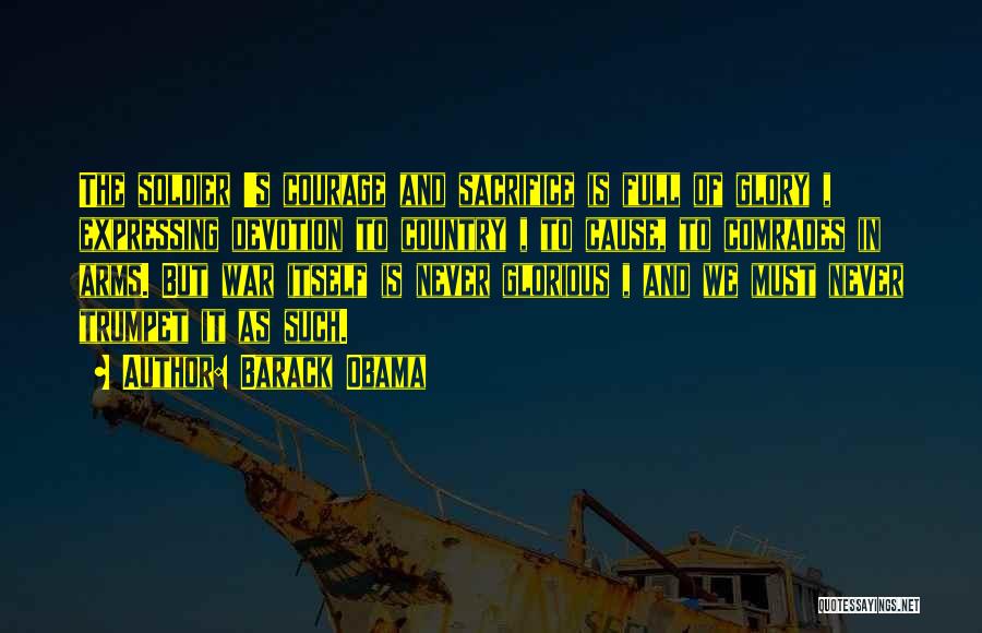 Barack Obama Quotes: The Soldier 's Courage And Sacrifice Is Full Of Glory , Expressing Devotion To Country , To Cause, To Comrades