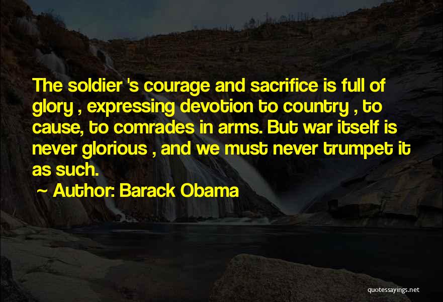 Barack Obama Quotes: The Soldier 's Courage And Sacrifice Is Full Of Glory , Expressing Devotion To Country , To Cause, To Comrades