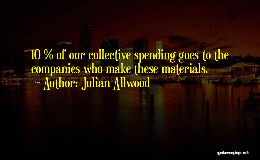 Julian Allwood Quotes: 10 % Of Our Collective Spending Goes To The Companies Who Make These Materials.