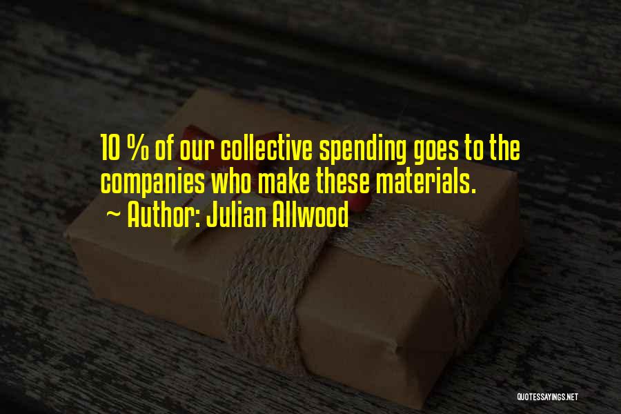 Julian Allwood Quotes: 10 % Of Our Collective Spending Goes To The Companies Who Make These Materials.