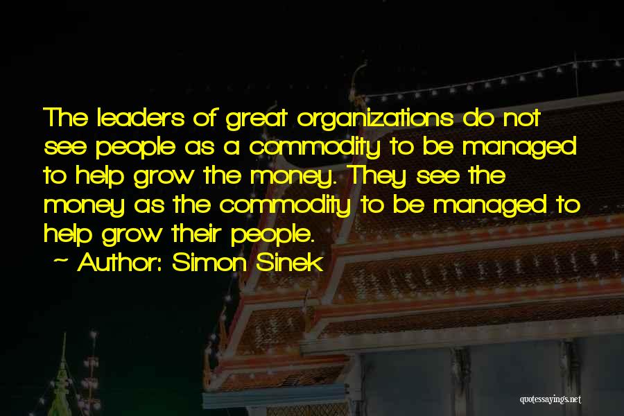 Simon Sinek Quotes: The Leaders Of Great Organizations Do Not See People As A Commodity To Be Managed To Help Grow The Money.