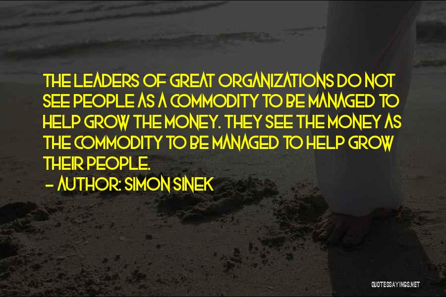 Simon Sinek Quotes: The Leaders Of Great Organizations Do Not See People As A Commodity To Be Managed To Help Grow The Money.
