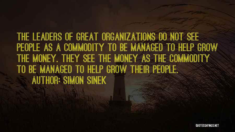 Simon Sinek Quotes: The Leaders Of Great Organizations Do Not See People As A Commodity To Be Managed To Help Grow The Money.