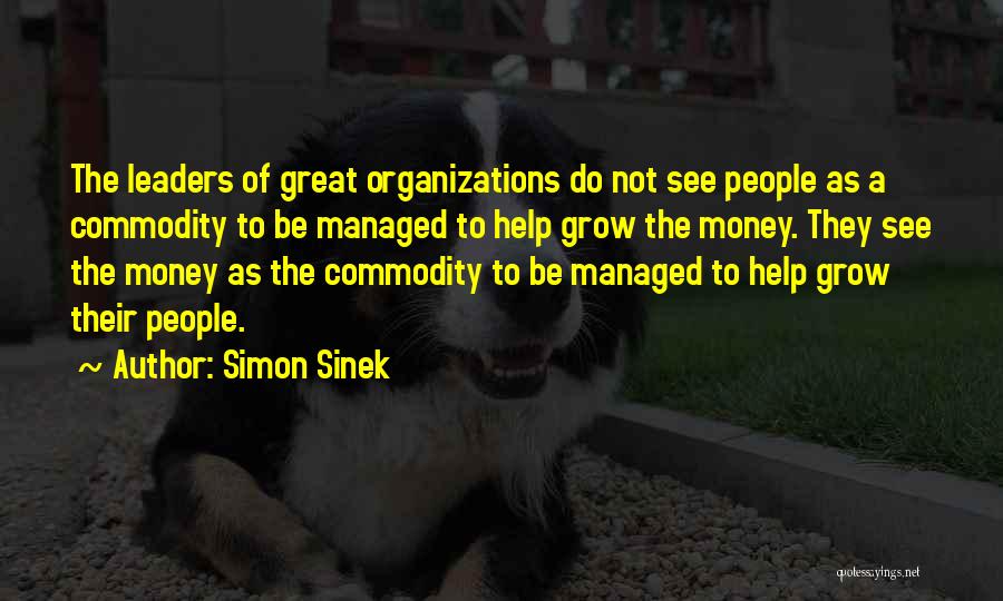 Simon Sinek Quotes: The Leaders Of Great Organizations Do Not See People As A Commodity To Be Managed To Help Grow The Money.