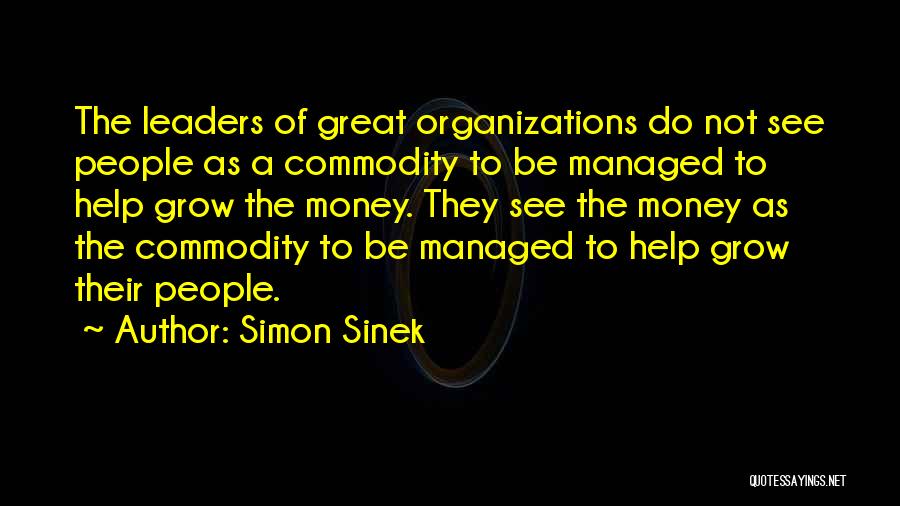 Simon Sinek Quotes: The Leaders Of Great Organizations Do Not See People As A Commodity To Be Managed To Help Grow The Money.