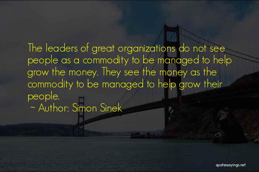 Simon Sinek Quotes: The Leaders Of Great Organizations Do Not See People As A Commodity To Be Managed To Help Grow The Money.