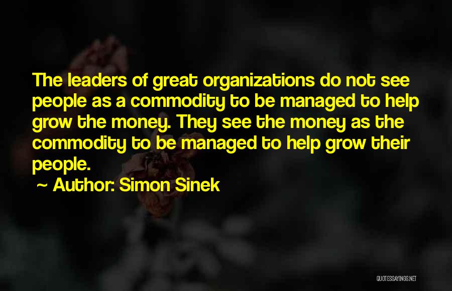 Simon Sinek Quotes: The Leaders Of Great Organizations Do Not See People As A Commodity To Be Managed To Help Grow The Money.