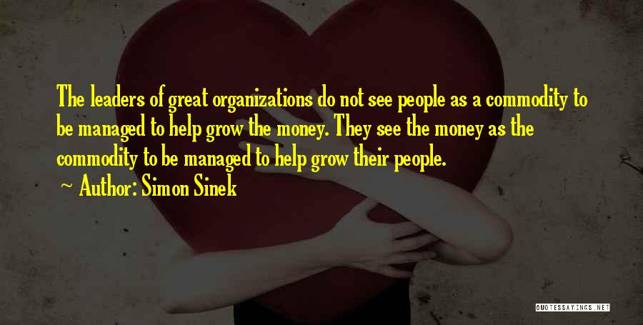 Simon Sinek Quotes: The Leaders Of Great Organizations Do Not See People As A Commodity To Be Managed To Help Grow The Money.