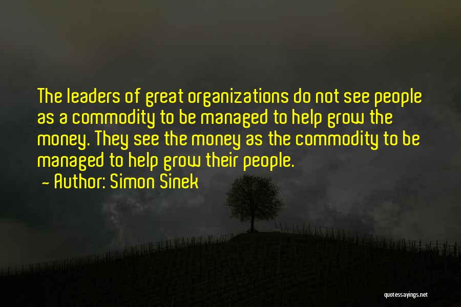 Simon Sinek Quotes: The Leaders Of Great Organizations Do Not See People As A Commodity To Be Managed To Help Grow The Money.