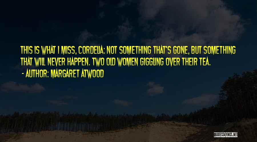 Margaret Atwood Quotes: This Is What I Miss, Cordelia: Not Something That's Gone, But Something That Will Never Happen. Two Old Women Giggling