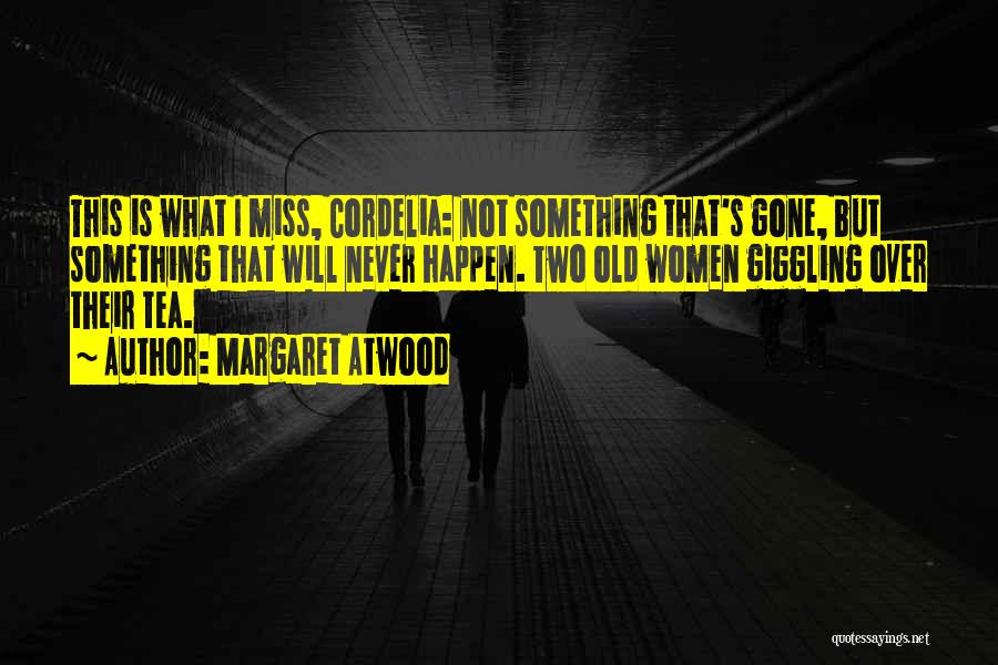 Margaret Atwood Quotes: This Is What I Miss, Cordelia: Not Something That's Gone, But Something That Will Never Happen. Two Old Women Giggling