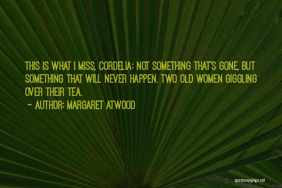 Margaret Atwood Quotes: This Is What I Miss, Cordelia: Not Something That's Gone, But Something That Will Never Happen. Two Old Women Giggling