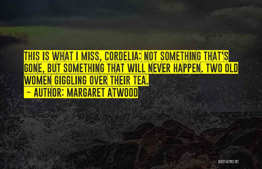 Margaret Atwood Quotes: This Is What I Miss, Cordelia: Not Something That's Gone, But Something That Will Never Happen. Two Old Women Giggling