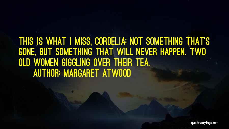 Margaret Atwood Quotes: This Is What I Miss, Cordelia: Not Something That's Gone, But Something That Will Never Happen. Two Old Women Giggling