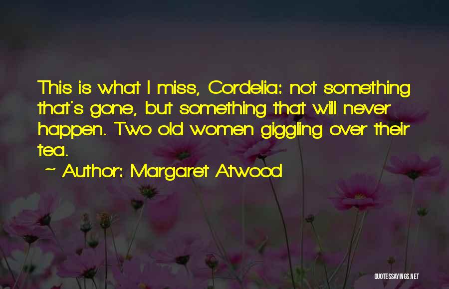 Margaret Atwood Quotes: This Is What I Miss, Cordelia: Not Something That's Gone, But Something That Will Never Happen. Two Old Women Giggling