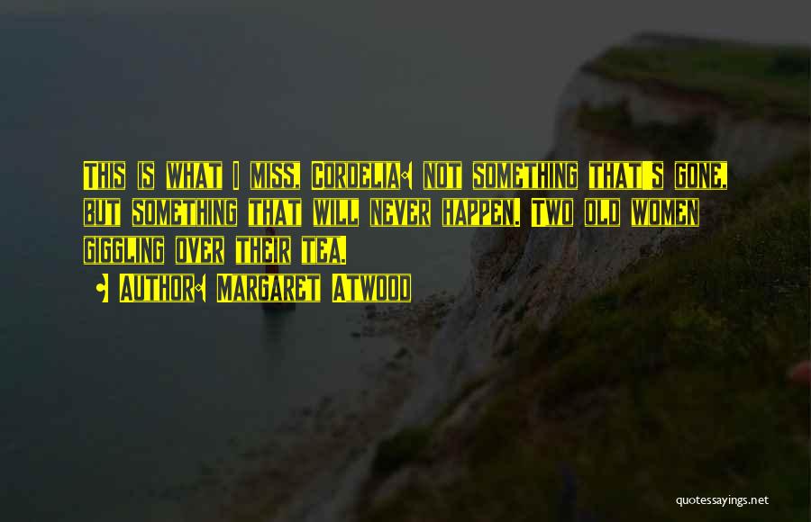 Margaret Atwood Quotes: This Is What I Miss, Cordelia: Not Something That's Gone, But Something That Will Never Happen. Two Old Women Giggling