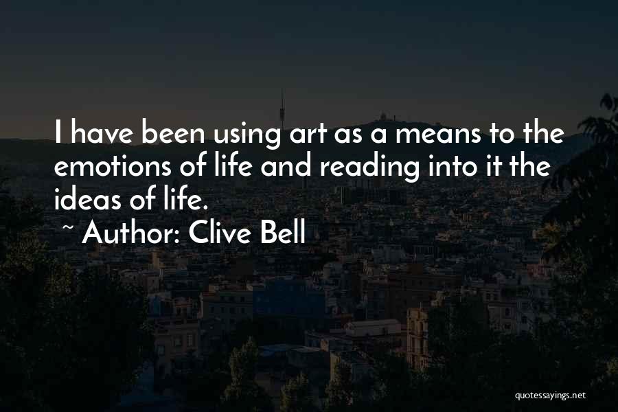 Clive Bell Quotes: I Have Been Using Art As A Means To The Emotions Of Life And Reading Into It The Ideas Of