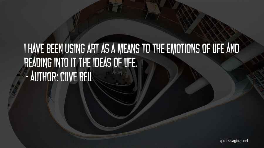 Clive Bell Quotes: I Have Been Using Art As A Means To The Emotions Of Life And Reading Into It The Ideas Of