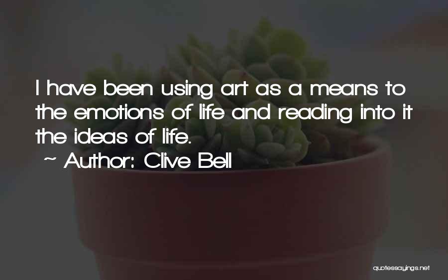 Clive Bell Quotes: I Have Been Using Art As A Means To The Emotions Of Life And Reading Into It The Ideas Of