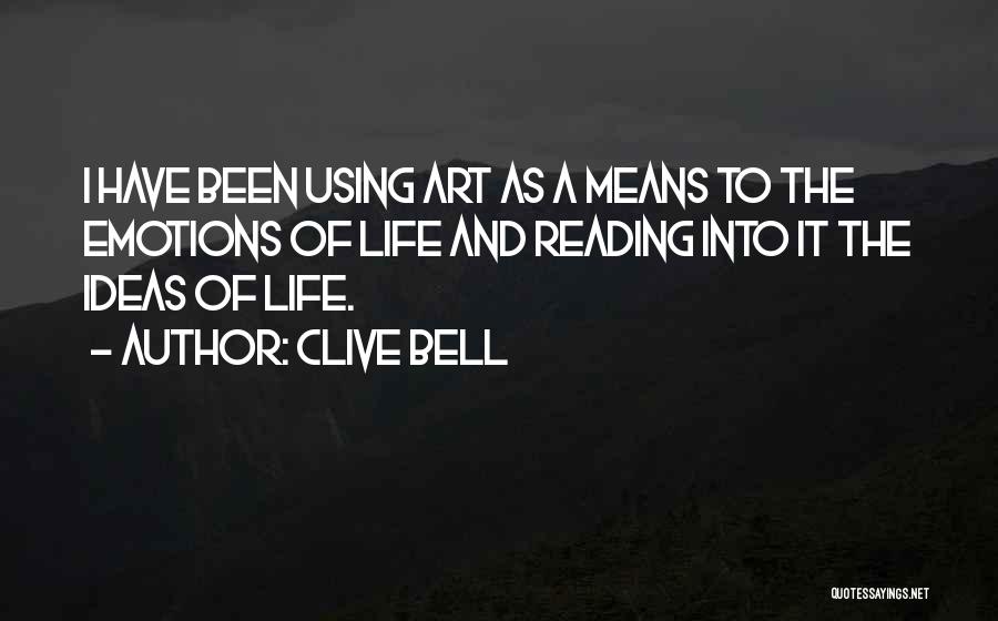 Clive Bell Quotes: I Have Been Using Art As A Means To The Emotions Of Life And Reading Into It The Ideas Of