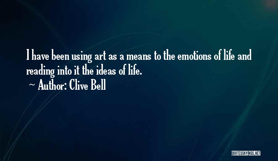 Clive Bell Quotes: I Have Been Using Art As A Means To The Emotions Of Life And Reading Into It The Ideas Of