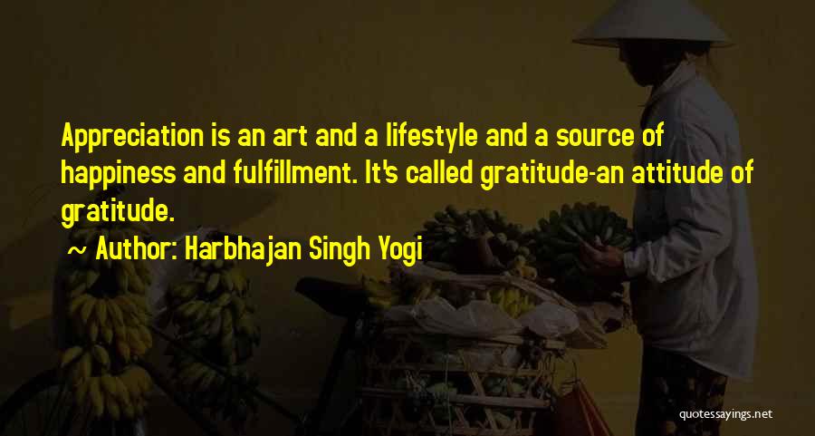 Harbhajan Singh Yogi Quotes: Appreciation Is An Art And A Lifestyle And A Source Of Happiness And Fulfillment. It's Called Gratitude-an Attitude Of Gratitude.