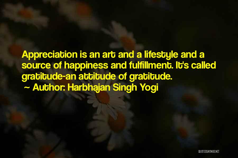 Harbhajan Singh Yogi Quotes: Appreciation Is An Art And A Lifestyle And A Source Of Happiness And Fulfillment. It's Called Gratitude-an Attitude Of Gratitude.