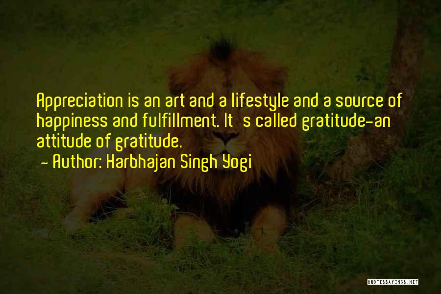 Harbhajan Singh Yogi Quotes: Appreciation Is An Art And A Lifestyle And A Source Of Happiness And Fulfillment. It's Called Gratitude-an Attitude Of Gratitude.