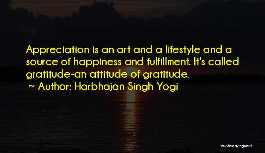 Harbhajan Singh Yogi Quotes: Appreciation Is An Art And A Lifestyle And A Source Of Happiness And Fulfillment. It's Called Gratitude-an Attitude Of Gratitude.