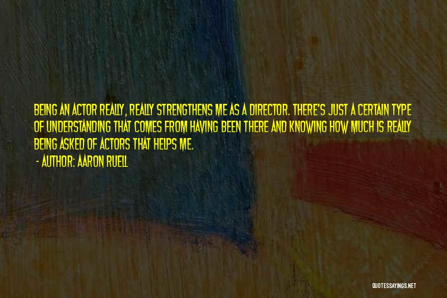 Aaron Ruell Quotes: Being An Actor Really, Really Strengthens Me As A Director. There's Just A Certain Type Of Understanding That Comes From