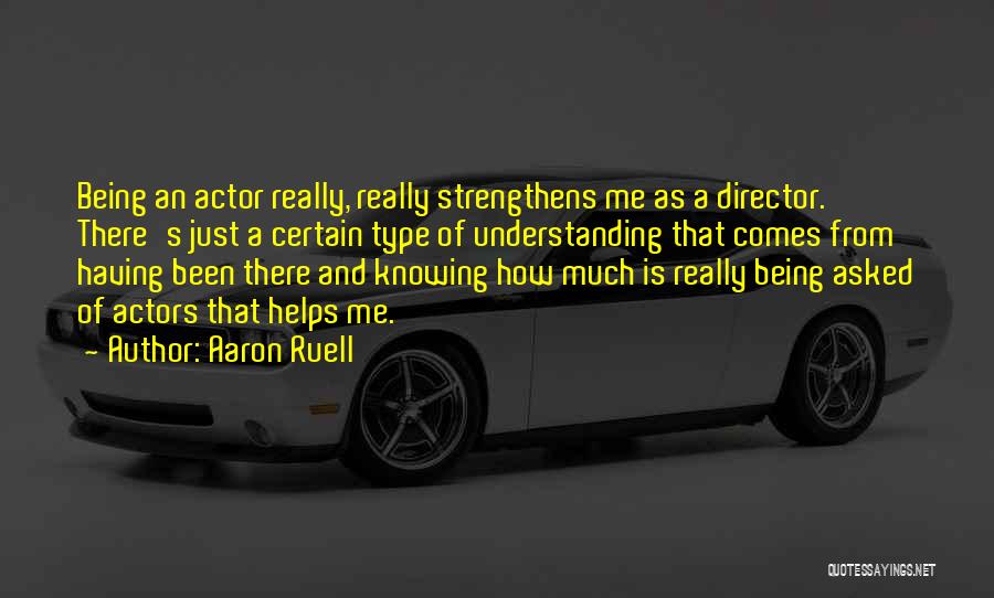 Aaron Ruell Quotes: Being An Actor Really, Really Strengthens Me As A Director. There's Just A Certain Type Of Understanding That Comes From