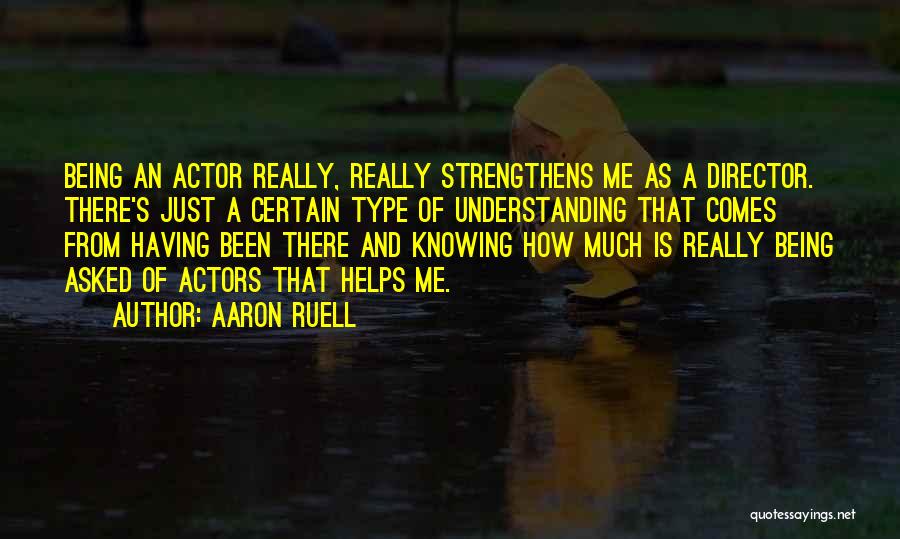 Aaron Ruell Quotes: Being An Actor Really, Really Strengthens Me As A Director. There's Just A Certain Type Of Understanding That Comes From