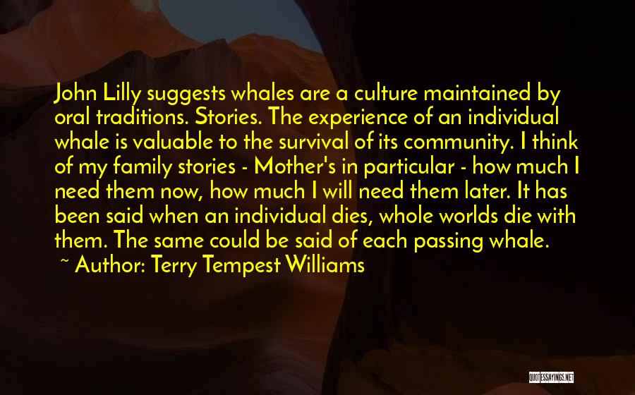 Terry Tempest Williams Quotes: John Lilly Suggests Whales Are A Culture Maintained By Oral Traditions. Stories. The Experience Of An Individual Whale Is Valuable