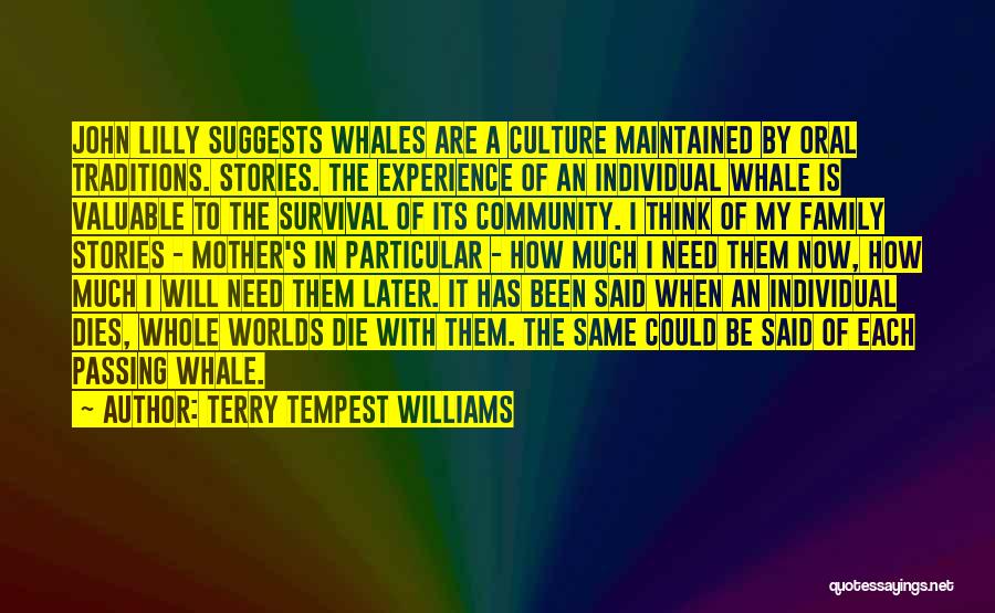 Terry Tempest Williams Quotes: John Lilly Suggests Whales Are A Culture Maintained By Oral Traditions. Stories. The Experience Of An Individual Whale Is Valuable