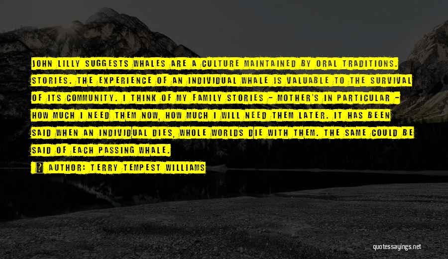 Terry Tempest Williams Quotes: John Lilly Suggests Whales Are A Culture Maintained By Oral Traditions. Stories. The Experience Of An Individual Whale Is Valuable