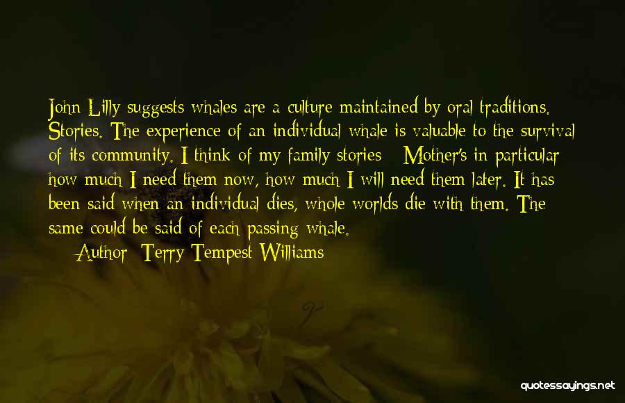 Terry Tempest Williams Quotes: John Lilly Suggests Whales Are A Culture Maintained By Oral Traditions. Stories. The Experience Of An Individual Whale Is Valuable