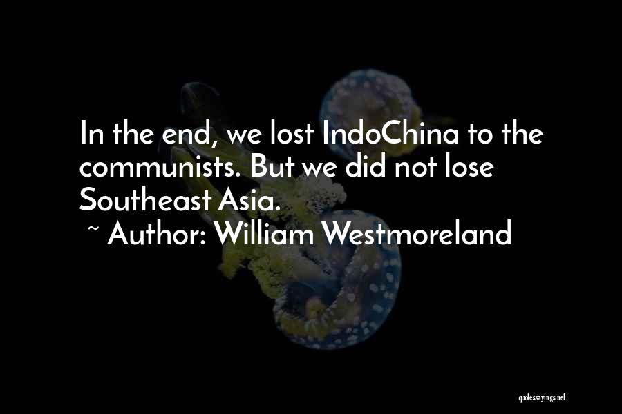 William Westmoreland Quotes: In The End, We Lost Indochina To The Communists. But We Did Not Lose Southeast Asia.