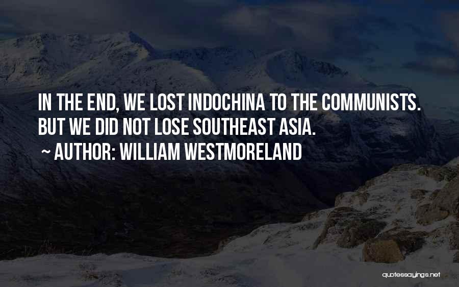 William Westmoreland Quotes: In The End, We Lost Indochina To The Communists. But We Did Not Lose Southeast Asia.