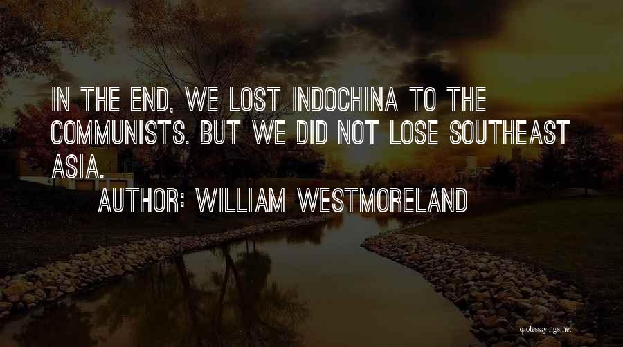 William Westmoreland Quotes: In The End, We Lost Indochina To The Communists. But We Did Not Lose Southeast Asia.