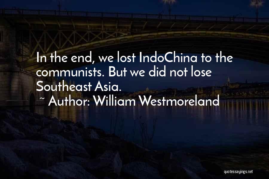 William Westmoreland Quotes: In The End, We Lost Indochina To The Communists. But We Did Not Lose Southeast Asia.