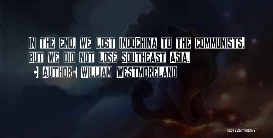 William Westmoreland Quotes: In The End, We Lost Indochina To The Communists. But We Did Not Lose Southeast Asia.