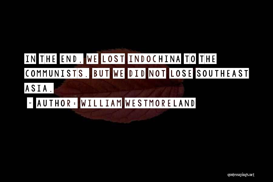 William Westmoreland Quotes: In The End, We Lost Indochina To The Communists. But We Did Not Lose Southeast Asia.