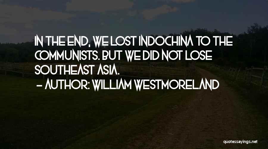 William Westmoreland Quotes: In The End, We Lost Indochina To The Communists. But We Did Not Lose Southeast Asia.