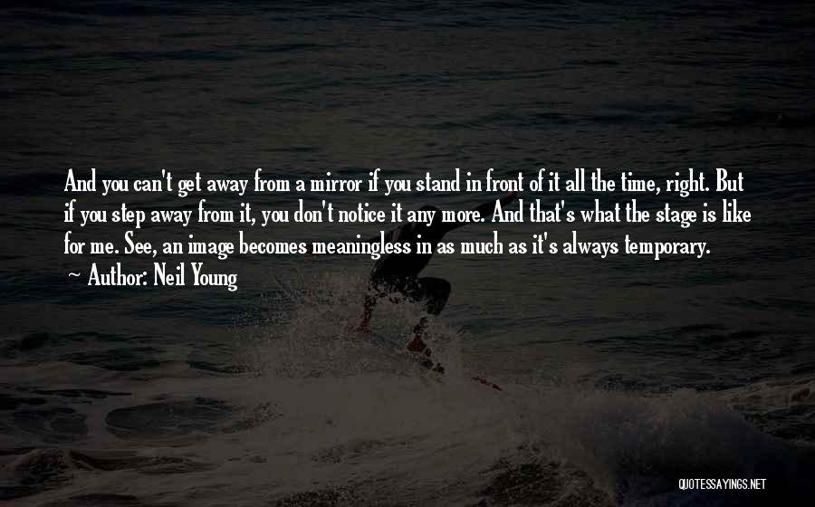 Neil Young Quotes: And You Can't Get Away From A Mirror If You Stand In Front Of It All The Time, Right. But